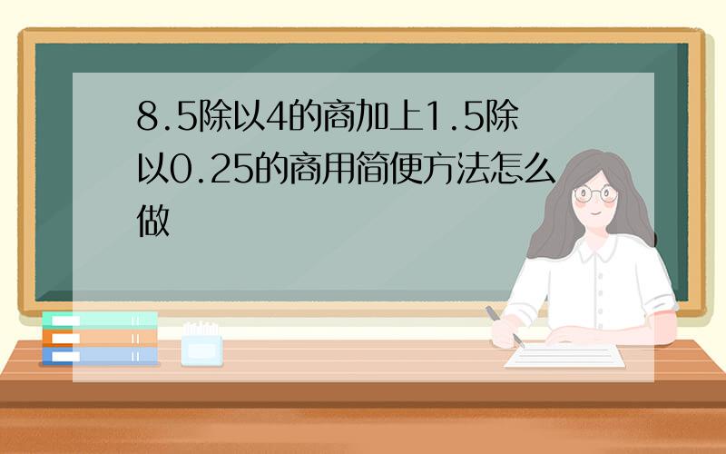 8.5除以4的商加上1.5除以0.25的商用简便方法怎么做