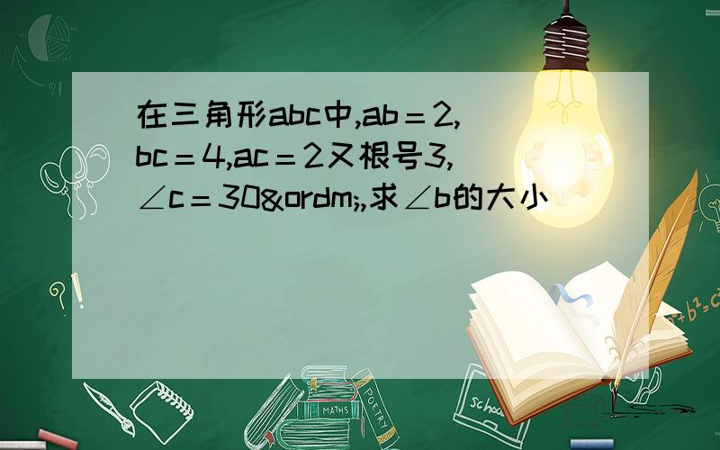 在三角形abc中,ab＝2,bc＝4,ac＝2又根号3,∠c＝30º,求∠b的大小