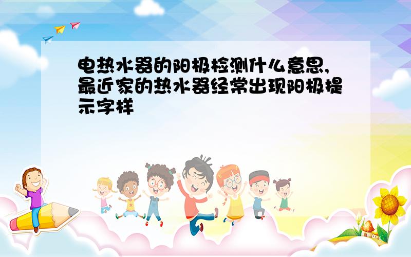 电热水器的阳极检测什么意思,最近家的热水器经常出现阳极提示字样