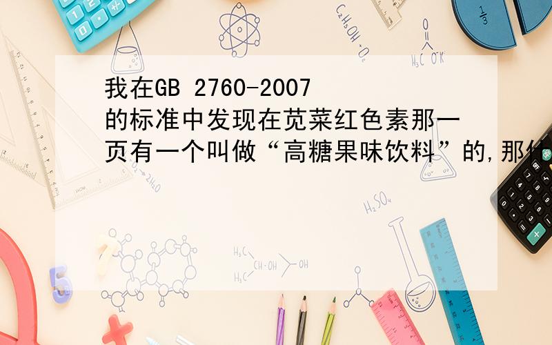 我在GB 2760-2007的标准中发现在苋菜红色素那一页有一个叫做“高糖果味饮料”的,那什么叫做“高糖果味饮我在GB 2760-2007的标准中发现在苋菜红色素那一页有一个叫做“高糖果味饮料”的可以