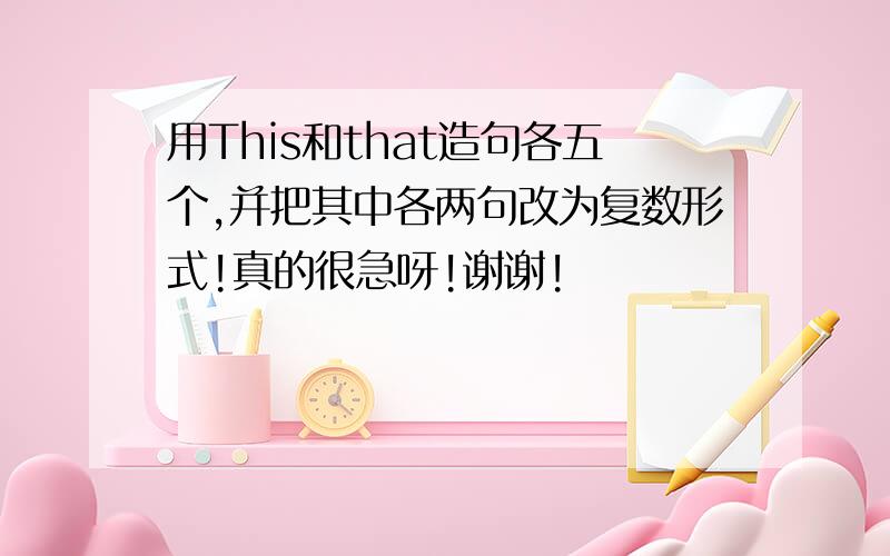 用This和that造句各五个,并把其中各两句改为复数形式!真的很急呀!谢谢!