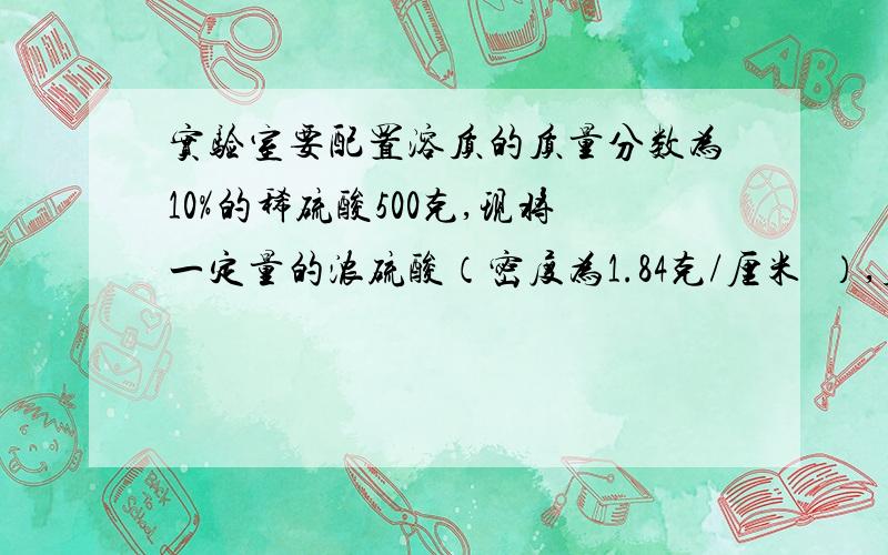 实验室要配置溶质的质量分数为10%的稀硫酸500克,现将一定量的浓硫酸（密度为1.84克/厘米³）,质量分数为98％的浓硫酸溶液进行稀释,则需要浓硫酸和水各多少毫升?