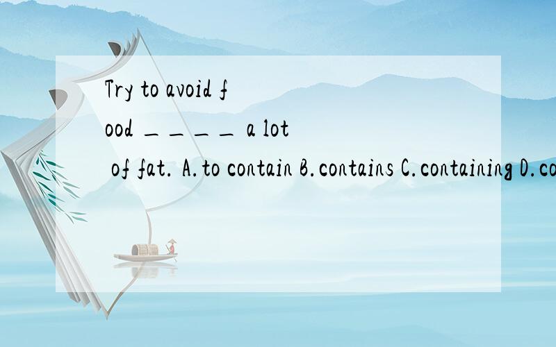 Try to avoid food ____ a lot of fat. A.to contain B.contains C.containing D.containedC.D.选项帮忙详细解释一下