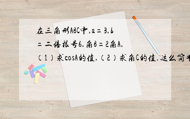 在三角形ABC中,a=3,b=二倍根号6,角B=2角A,（1）求cosA的值,（2）求角C的值.这么简单都没人给解答么...真悲哀