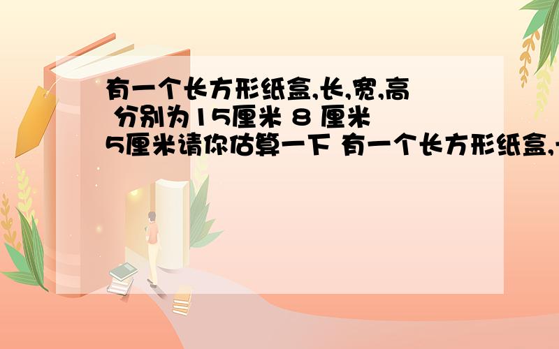 有一个长方形纸盒,长,宽,高 分别为15厘米 8 厘米 5厘米请你估算一下 有一个长方形纸盒,长,宽,高 分别为15厘米 8 厘米 5厘米请你估算一下 能否把一根长 长18厘米的铅笔放入这个纸盒里