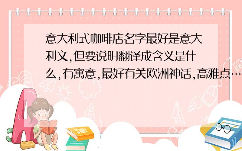 意大利式咖啡店名字最好是意大利文,但要说明翻译成含义是什么,有寓意,最好有关欧洲神话,高雅点……（如果满意的话我会给分……）