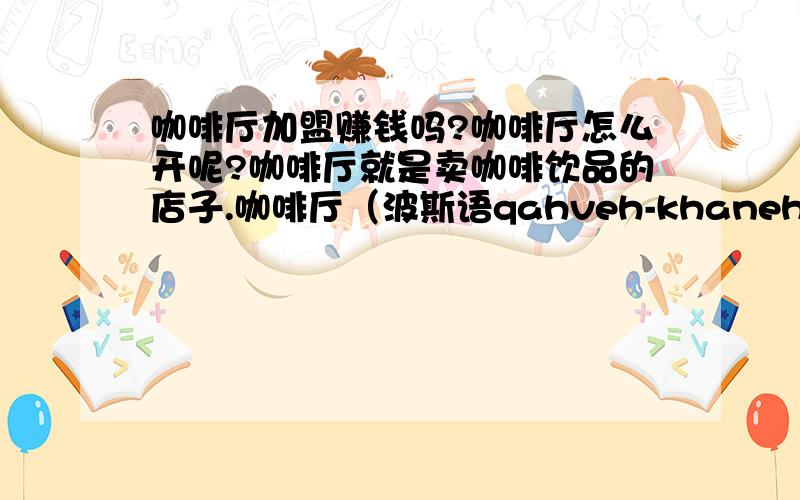 咖啡厅加盟赚钱吗?咖啡厅怎么开呢?咖啡厅就是卖咖啡饮品的店子.咖啡厅（波斯语qahveh-khaneh ,土耳其语kahvehane 或 raathane）作为社交聚会的地方,人们聚集喝咖啡或茶、听音乐,阅读、下西洋棋