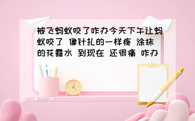 被飞蚂蚁咬了咋办今天下午让蚂蚁咬了 像针扎的一样疼 涂抹的花露水 到现在 还很痛 咋办