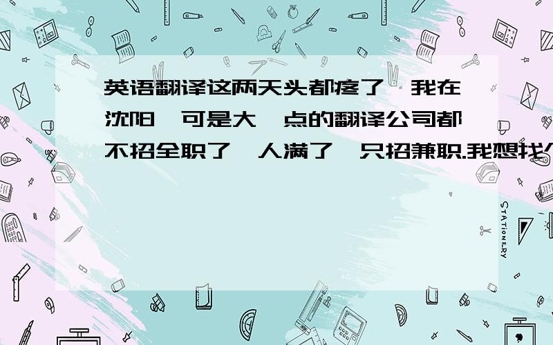 英语翻译这两天头都疼了,我在沈阳,可是大一点的翻译公司都不招全职了,人满了,只招兼职.我想找个全职的,可是我不知道沈阳还有哪些在招聘全职的翻译公司,好想知道啊,