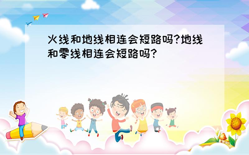 火线和地线相连会短路吗?地线和零线相连会短路吗?