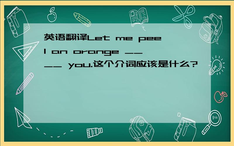 英语翻译Let me peel an orange ____ you.这个介词应该是什么?