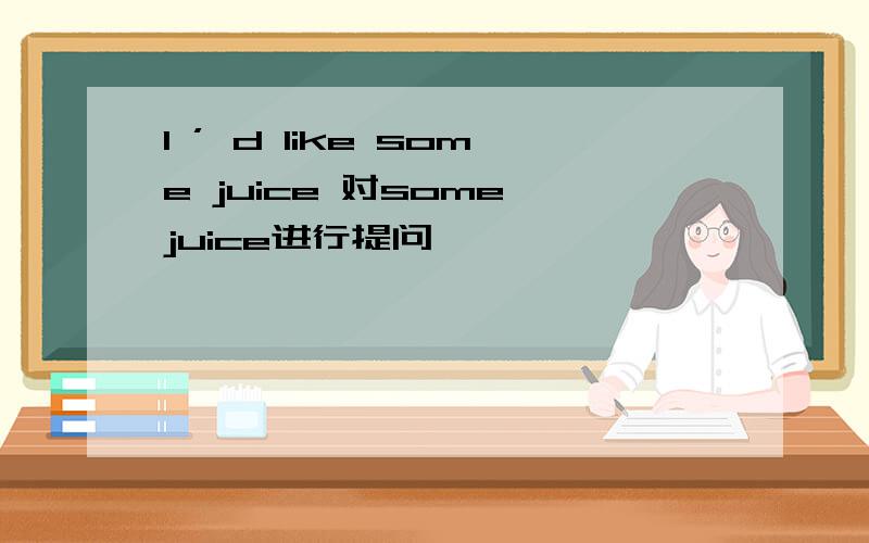 I ’ d like some juice 对some juice进行提问