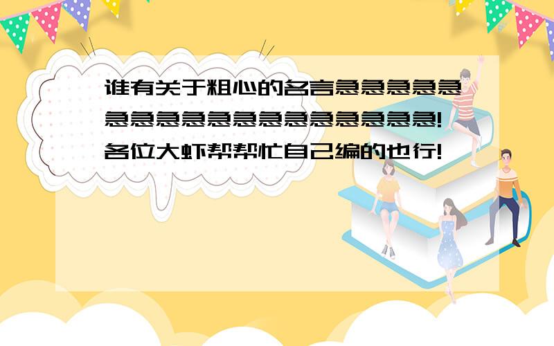 谁有关于粗心的名言急急急急急急急急急急急急急急急急急急!各位大虾帮帮忙自己编的也行!