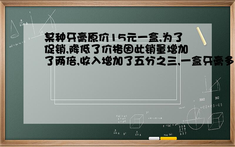 某种牙膏原价15元一盒,为了促销,降低了价格因此销量增加了两倍,收入增加了五分之三,一盒牙膏多少元本来想列方程但是销量不知道怎么办,希望也可以给我讲出什么意思