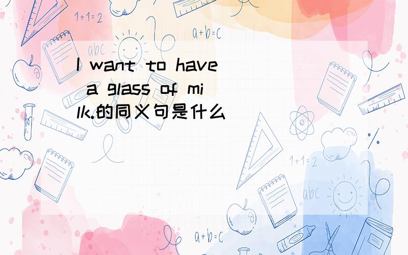 I want to have a glass of milk.的同义句是什么