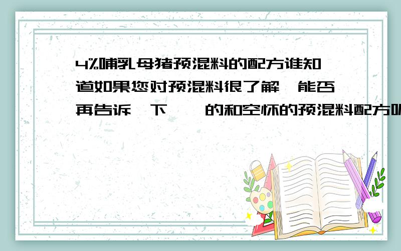 4%哺乳母猪预混料的配方谁知道如果您对预混料很了解,能否再告诉一下妊娠的和空怀的预混料配方呢?