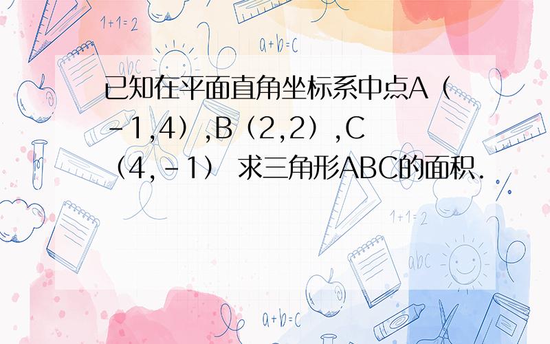 已知在平面直角坐标系中点A（-1,4）,B（2,2）,C（4,-1） 求三角形ABC的面积.