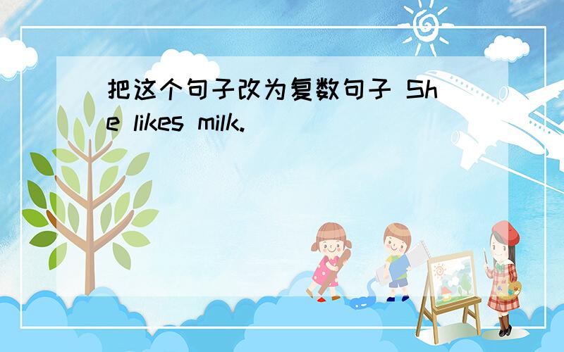 把这个句子改为复数句子 She likes milk.