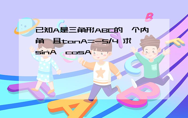 已知A是三角形ABC的一个内角,且tanA=-5/4 求sinA,cosA