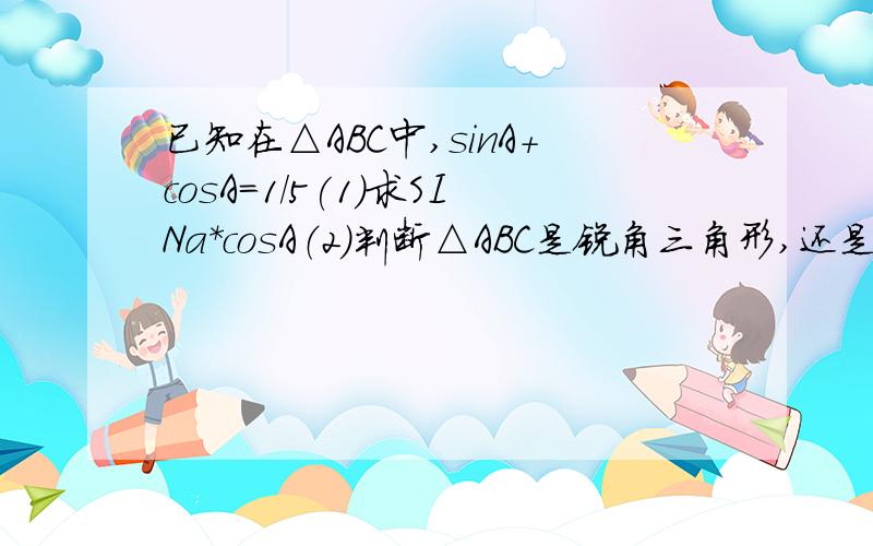 已知在△ABC中,sinA+cosA=1/5(1)求SINa*cosA（2）判断△ABC是锐角三角形,还是钝角三角形（3）求tana的值