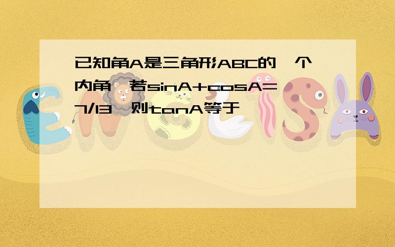 已知角A是三角形ABC的一个内角,若sinA+cosA=7/13,则tanA等于