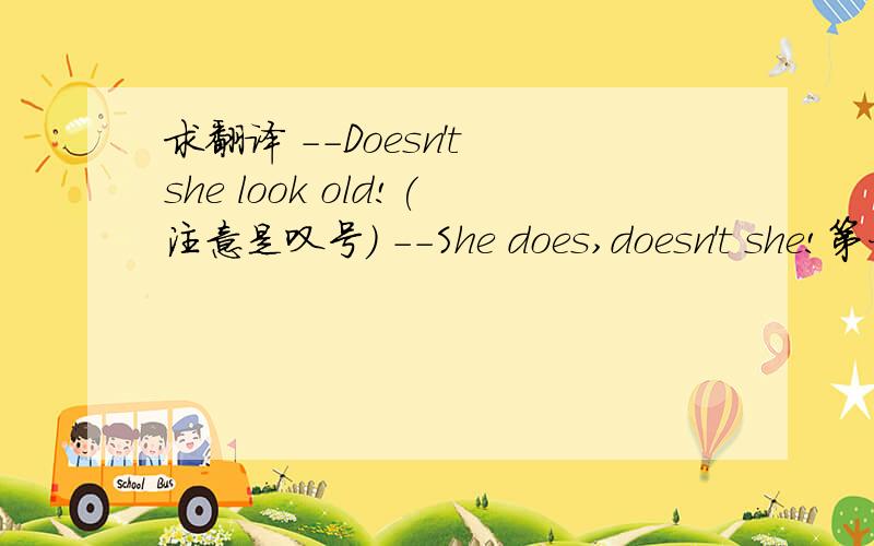 求翻译 --Doesn't she look old!(注意是叹号) --She does,doesn't she!第一个人和第二个人的意思相同吗?到底是老还是不老?