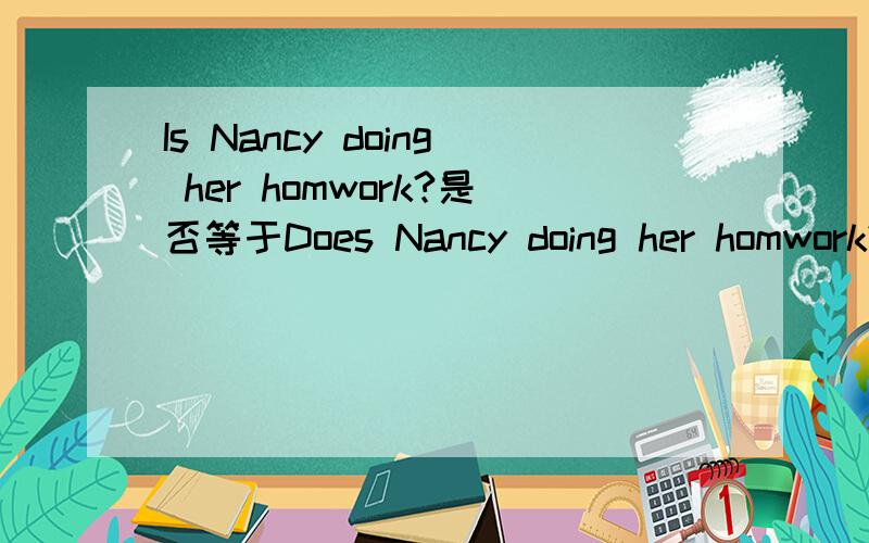 Is Nancy doing her homwork?是否等于Does Nancy doing her homwork?如果不是,那等于什么?