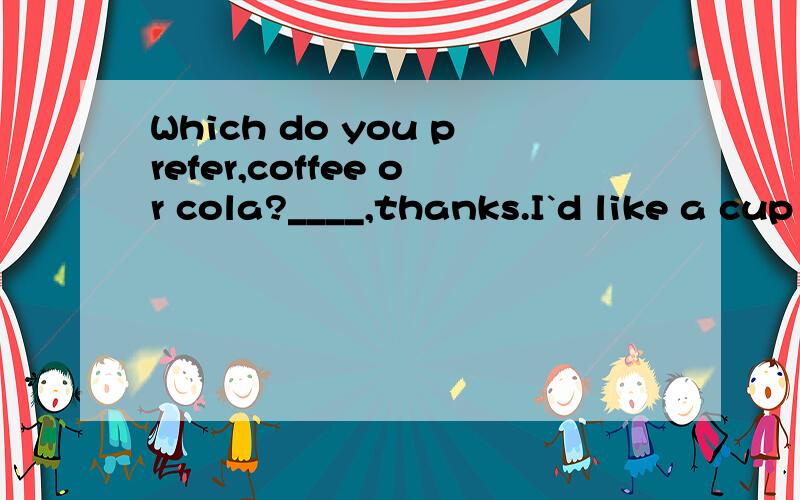 Which do you prefer,coffee or cola?____,thanks.I`d like a cup of tea.why？