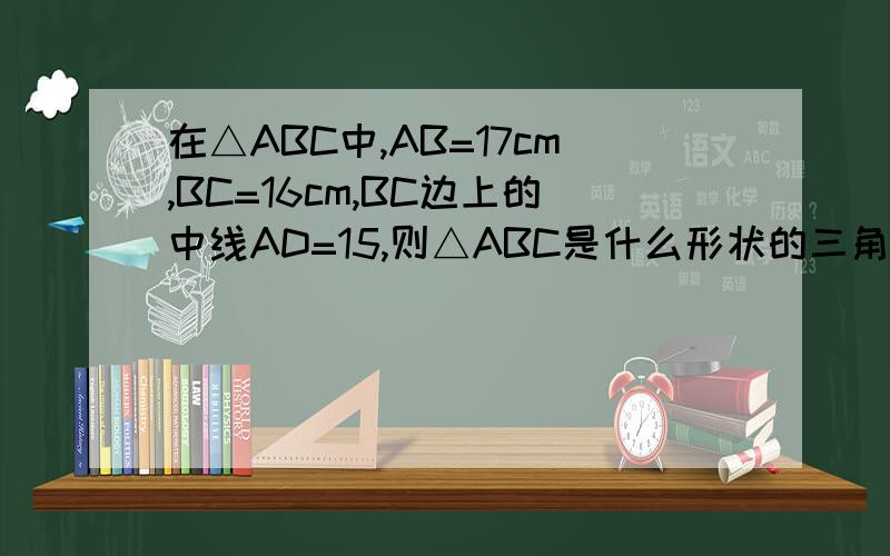 在△ABC中,AB=17cm,BC=16cm,BC边上的中线AD=15,则△ABC是什么形状的三角形?