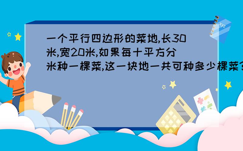 一个平行四边形的菜地,长30米,宽20米,如果每十平方分米种一棵菜,这一块地一共可种多少棵菜?