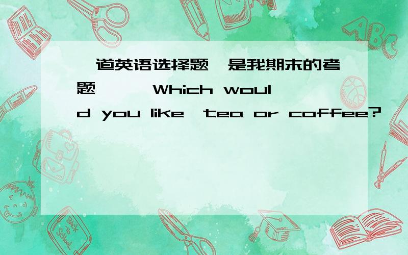 一道英语选择题【是我期末的考题】——Which would you like,tea or coffee?——Which would you like,tea or coffee?—— is OK.A、All B、Both C、Either D、None我选了D,是错的,哪一个选项才是正确的?再给我讲解一