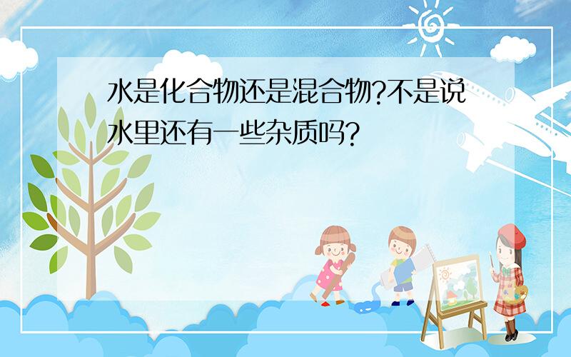 水是化合物还是混合物?不是说水里还有一些杂质吗?