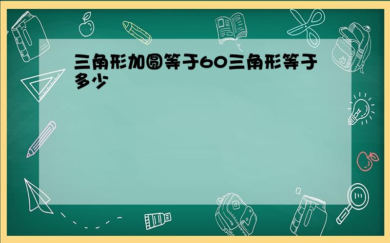 三角形加圆等于60三角形等于多少