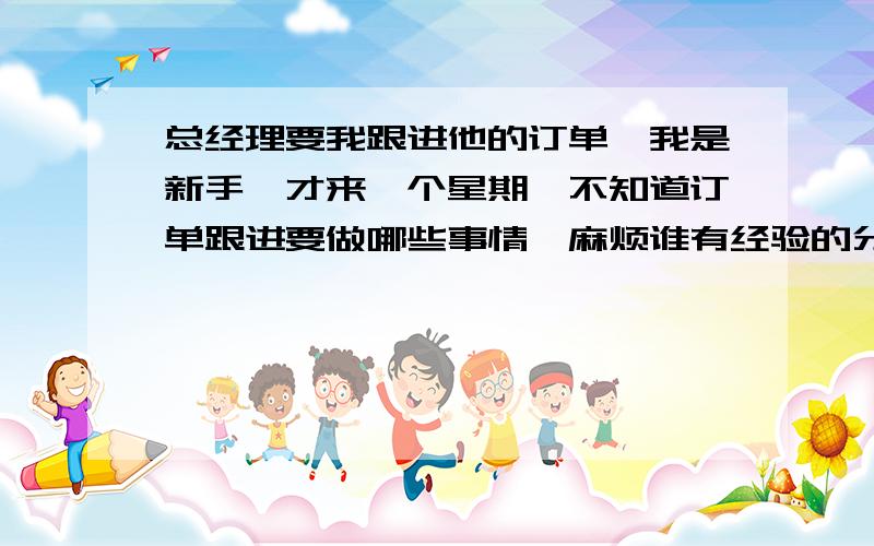 总经理要我跟进他的订单,我是新手,才来一个星期,不知道订单跟进要做哪些事情,麻烦谁有经验的分享一下哈