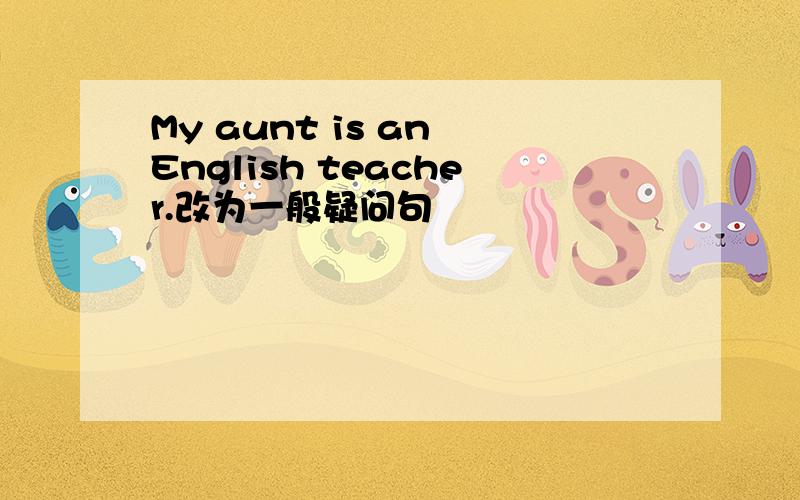 My aunt is an English teacher.改为一般疑问句
