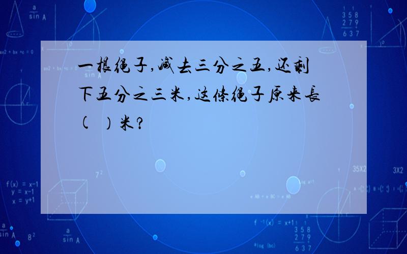 一根绳子,减去三分之五,还剩下五分之三米,这条绳子原来长( ）米?