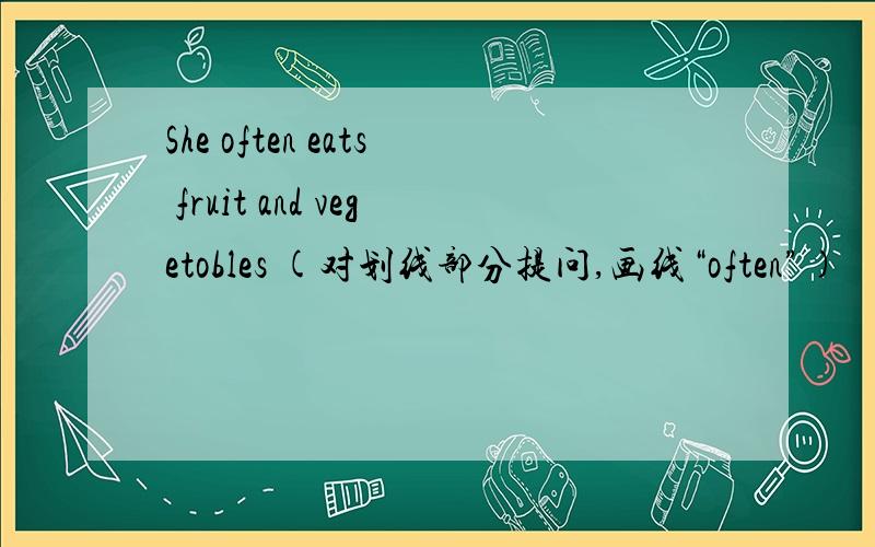 She often eats fruit and vegetobles (对划线部分提问,画线“often”)