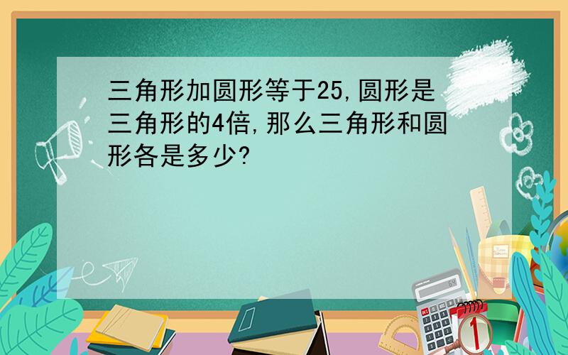 三角形加圆形等于25,圆形是三角形的4倍,那么三角形和圆形各是多少?