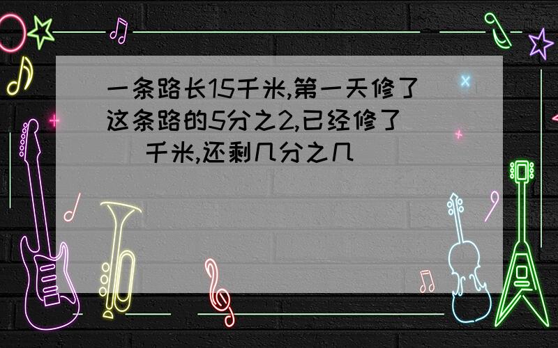 一条路长15千米,第一天修了这条路的5分之2,已经修了( )千米,还剩几分之几