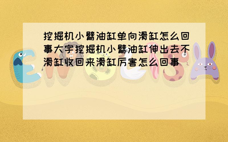 挖掘机小臂油缸单向滑缸怎么回事大宇挖掘机小臂油缸伸出去不滑缸收回来滑缸厉害怎么回事