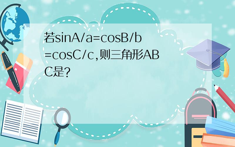 若sinA/a=cosB/b=cosC/c,则三角形ABC是?
