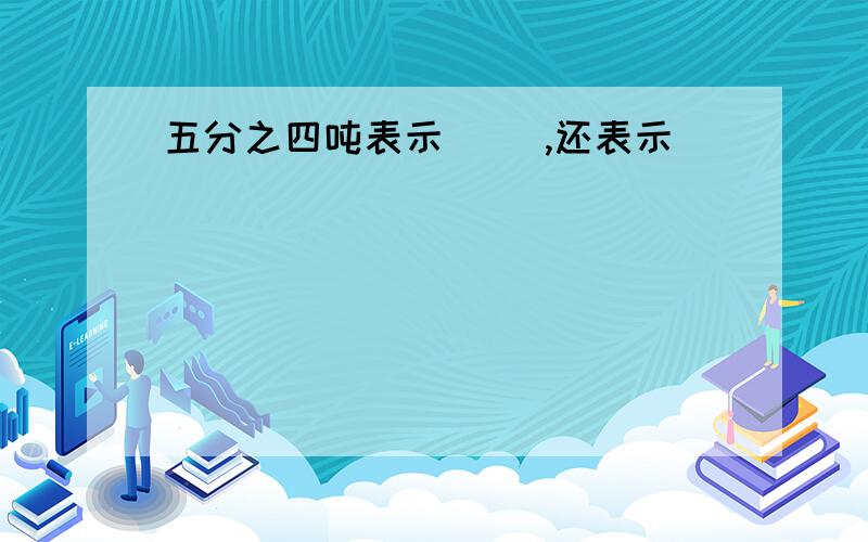 五分之四吨表示（ ）,还表示（ ）