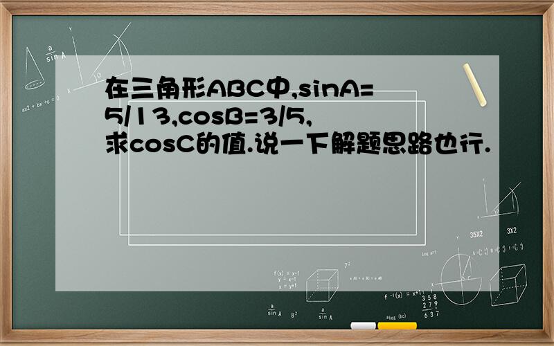 在三角形ABC中,sinA=5/13,cosB=3/5,求cosC的值.说一下解题思路也行.