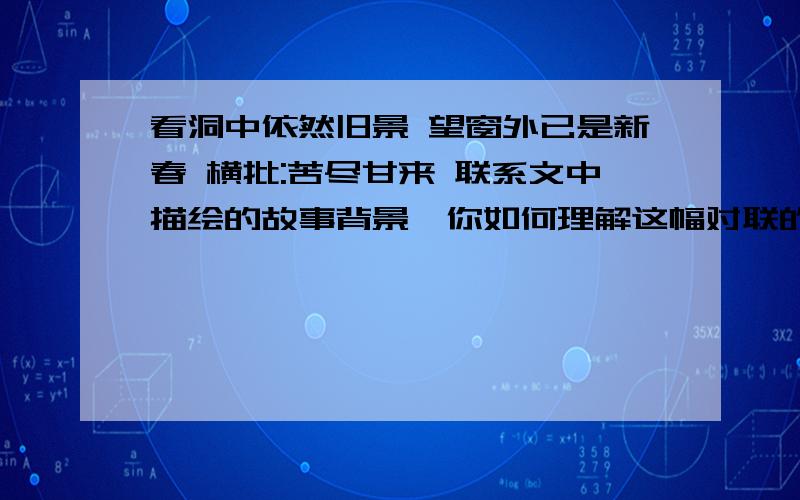 看洞中依然旧景 望窗外已是新春 横批:苦尽甘来 联系文中描绘的故事背景,你如何理解这幅对联的含义看洞中依然旧景 望窗外已是新春 横批:苦尽甘来 这是《狱中联欢》一文中写到的一副对