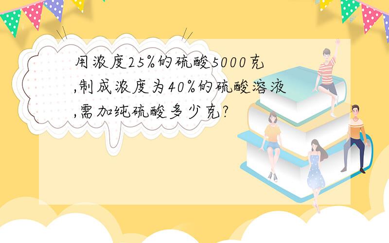 用浓度25%的硫酸5000克,制成浓度为40%的硫酸溶液,需加纯硫酸多少克?