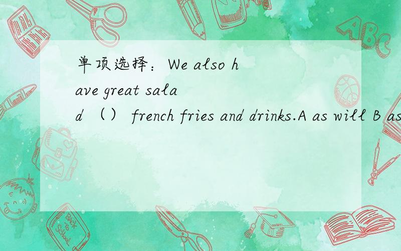 单项选择：We also have great salad （） french fries and drinks.A as will B as goodC as well as D as too