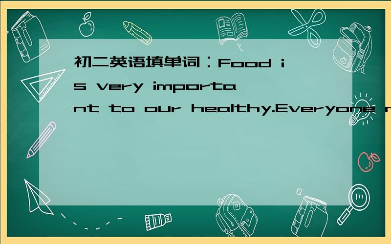 初二英语填单词：Food is very important to our healthy.Everyone needs to eat well if he or she w___to have a strong body.Our minds,like our b___2.___always need the best food.This kind of food is knowledge.We start g____3.____knowledge when we