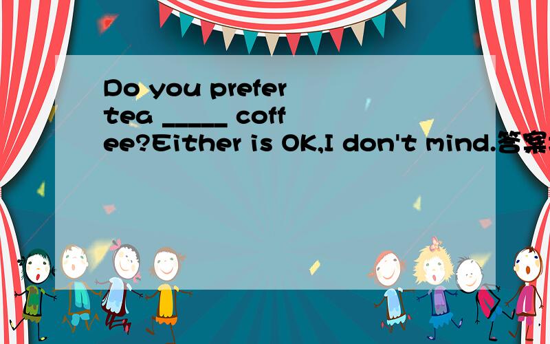 Do you prefer tea _____ coffee?Either is OK,I don't mind.答案填to,我怎么觉得填or呢