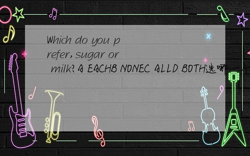 Which do you prefer,sugar or milk?A EACHB NONEC ALLD BOTH选哪一个啊?