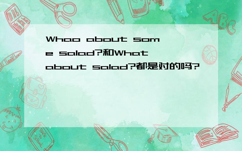 Whao about some salad?和What about salad?都是对的吗?